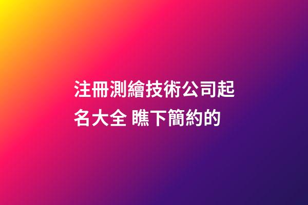 注冊測繪技術公司起名大全 瞧下簡約的-第1張-公司起名-玄機派